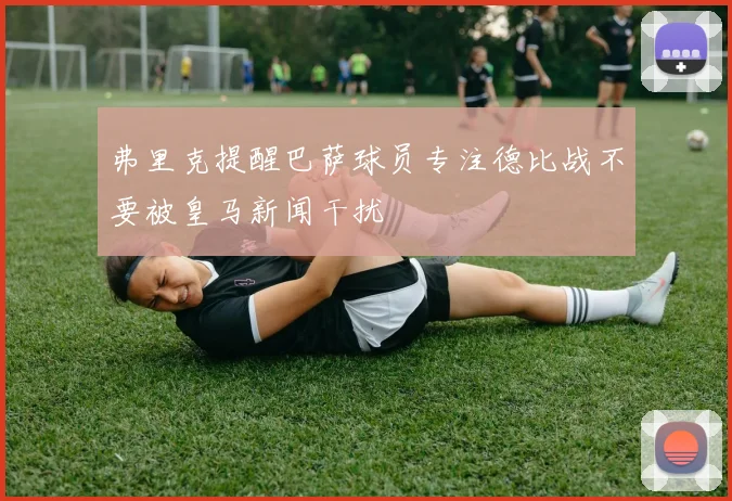 弗里克提醒巴萨球员专注德比战不要被皇马新闻干扰