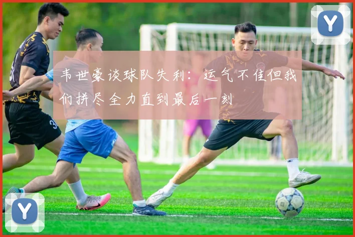 韦世豪谈球队失利：运气不佳但我们拼尽全力直到最后一刻