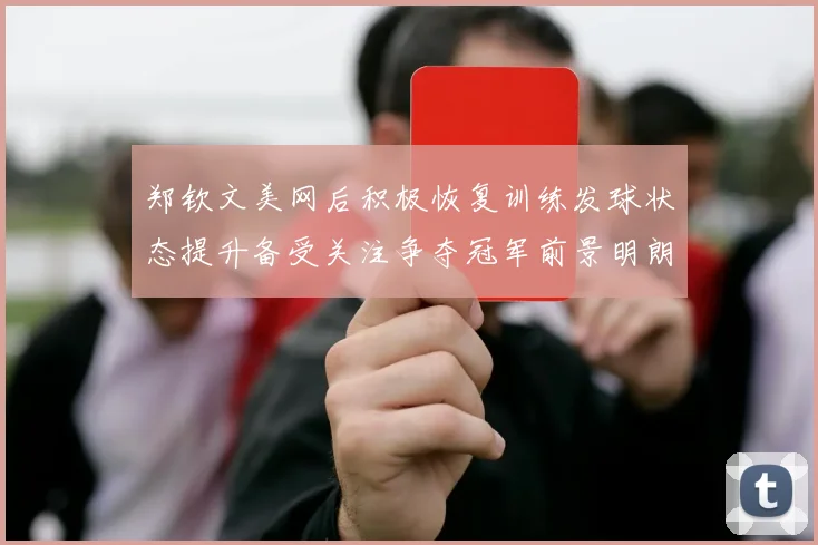 郑钦文美网后积极恢复训练发球状态提升备受关注争夺冠军前景明朗
