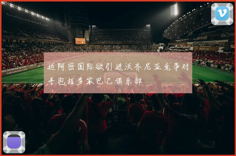 迈阿密国际欲引进沃齐尼亚竞争对手包括多家巴乙俱乐部