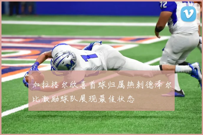 加拉格尔欣喜首球归属热刺德泽尔比激励球队展现最佳状态