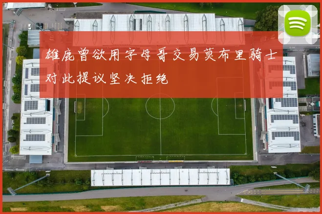 雄鹿曾欲用字母哥交易莫布里骑士对此提议坚决拒绝
