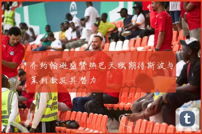乔约翰逊盛赞热巴天赋期待斯波与莱利激发其潜力