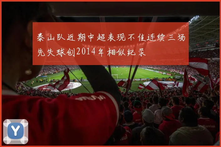 泰山队近期中超表现不佳连续三场先失球创2014年相似纪录