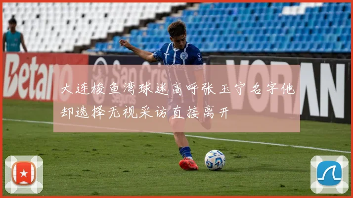 大连梭鱼湾球迷高呼张玉宁名字他却选择无视采访直接离开