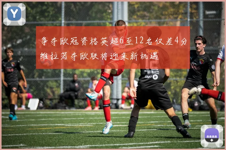 争夺欧冠资格英超6至12名仅差4分维拉若夺欧联将迎来新机遇