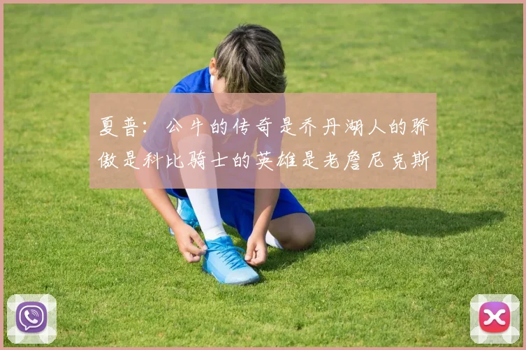夏普：公牛的传奇是乔丹湖人的骄傲是科比骑士的英雄是老詹尼克斯的希望是布伦森