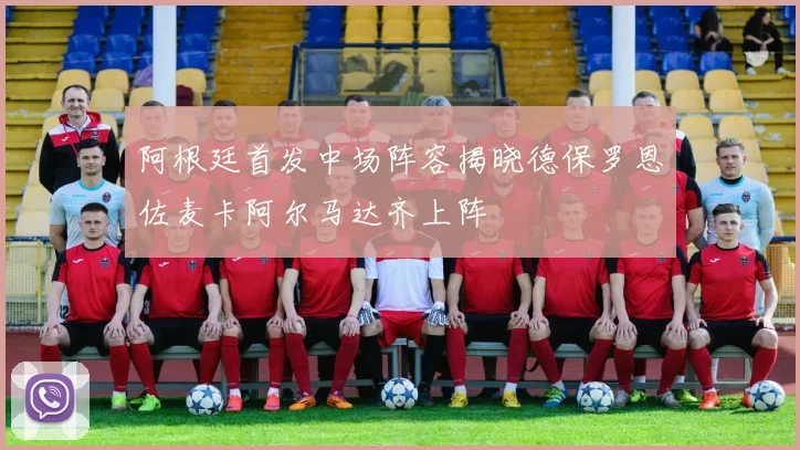 阿根廷首发中场阵容揭晓德保罗恩佐麦卡阿尔马达齐上阵