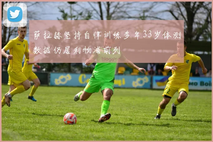 萨拉赫坚持自律训练多年33岁体测数据仍居利物浦前列