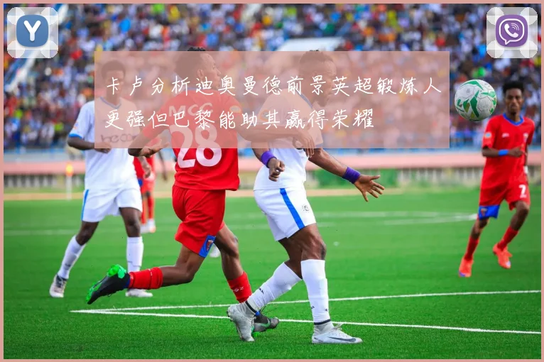 卡卢分析迪奥曼德前景英超锻炼人更强但巴黎能助其赢得荣耀