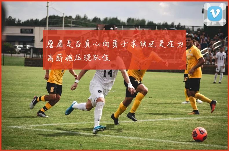 詹眉是否真心向勇士求助还是在为高薪施压现队伍