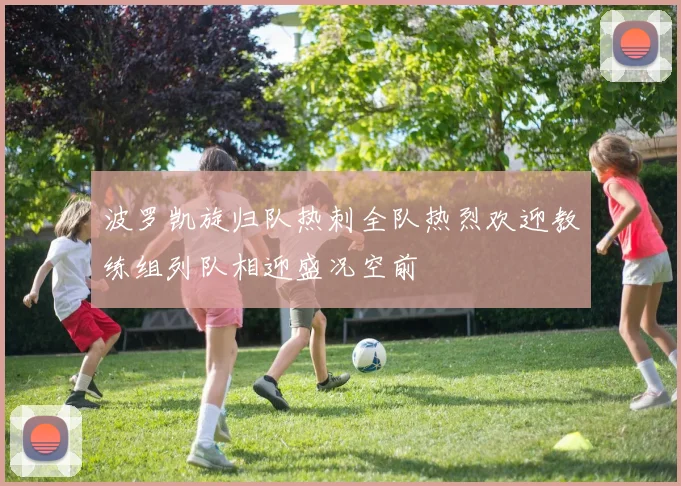 波罗凯旋归队热刺全队热烈欢迎教练组列队相迎盛况空前