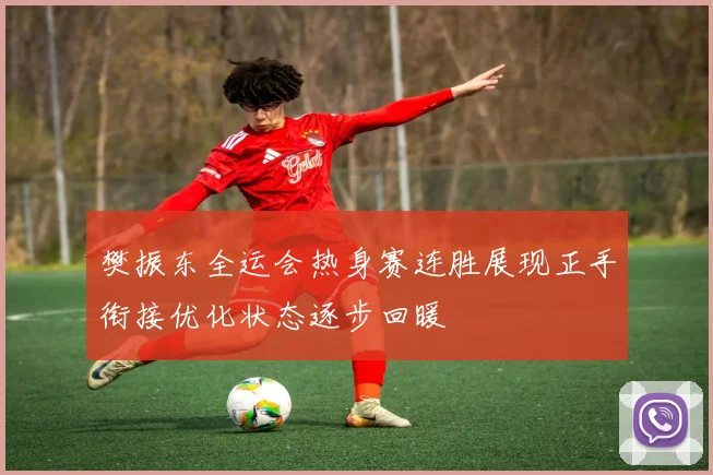 樊振东全运会热身赛连胜展现正手衔接优化状态逐步回暖
