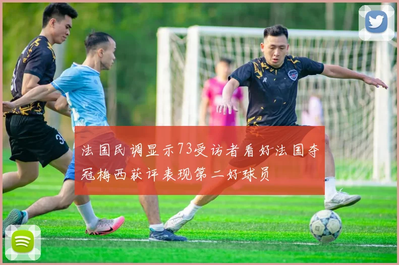 法国民调显示73受访者看好法国夺冠梅西获评表现第二好球员