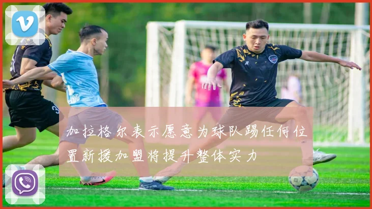 加拉格尔表示愿意为球队踢任何位置新援加盟将提升整体实力
