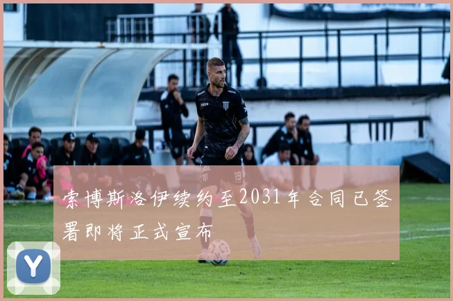 索博斯洛伊续约至2031年合同已签署即将正式宣布