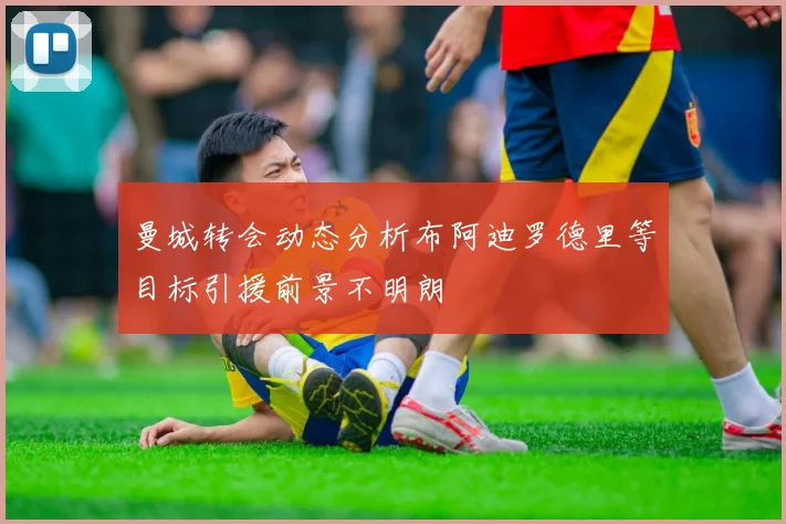 曼城转会动态分析布阿迪罗德里等目标引援前景不明朗