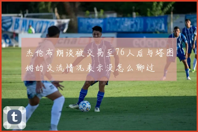 杰伦布朗谈被交易至76人后与塔图姆的交流情况表示没怎么聊过