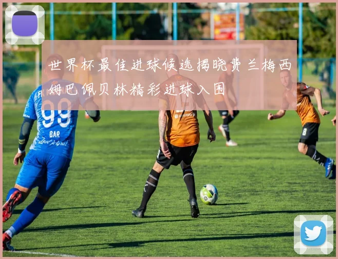 世界杯最佳进球候选揭晓费兰梅西姆巴佩贝林精彩进球入围